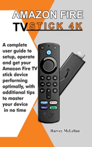 Amazon Fire TV Stick 4K: A Complete User Guide to Setup, Operate and Get Your Amazon Fire TV Stick Device Performing Optimally, With Additional Tips to Master Your Device in No Time