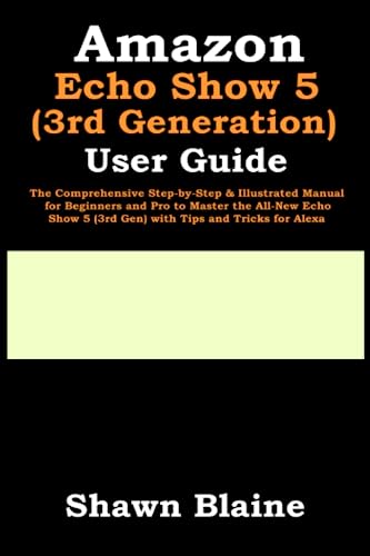 Amazon Echo Show 5 (3rd Generation) User Guide: The Comprehensive Step-by-Step & Illustrated Manual for Beginners and Pro to Master the All-New Echo Show 5 (3rd Gen) with Tips and Tricks for Alexa