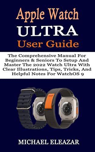 Apple Watch Ultra User Guide: The Comprehensive Manual For Beginners & Seniors To Setup And Master The 2022 Watch Ultra With Clear Illustrations, Tips, ... Notes For WatchOS 9 (English Edition)