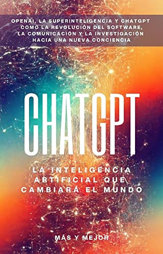 ChatGPT: La inteligencia artificial que cambiará el mundo: OpenAi, la superinteligencia y cómo ChatGPT está cambiando el software, la comunicación y la investigación hacia una nueva conciencia