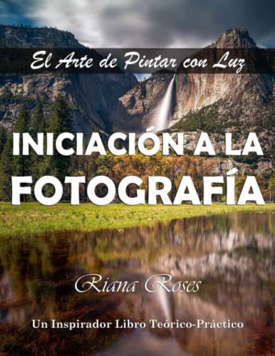 INICIACIÓN A LA FOTOGRAFÍA. El Arte de Pintar con Luz. Un inspirador libro teórico-práctico.: 2ª Edic.